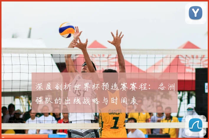 深度剖析世界杯预选赛赛程：各洲强队的出线战略与时间表
