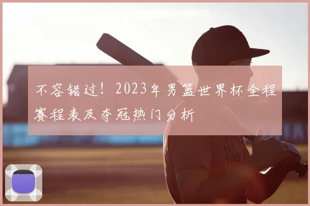 不容错过!2023年男篮世界杯全程赛程表及夺冠热门分析