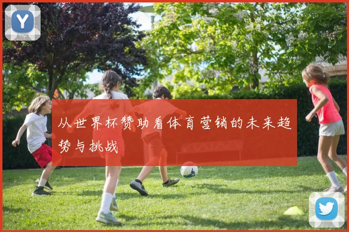 从世界杯赞助看体育营销的未来趋势与挑战