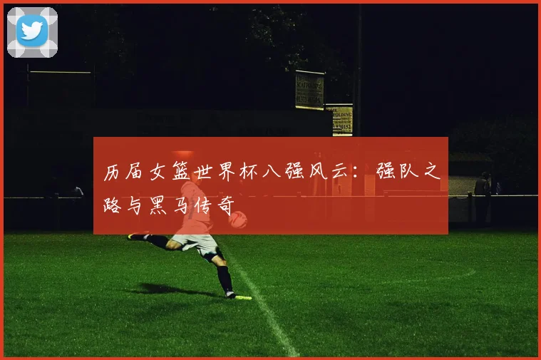 历届女篮世界杯八强风云:强队之路与黑马传奇