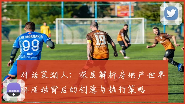 对话策划人：深度解析房地产世界杯活动背后的创意与执行策略