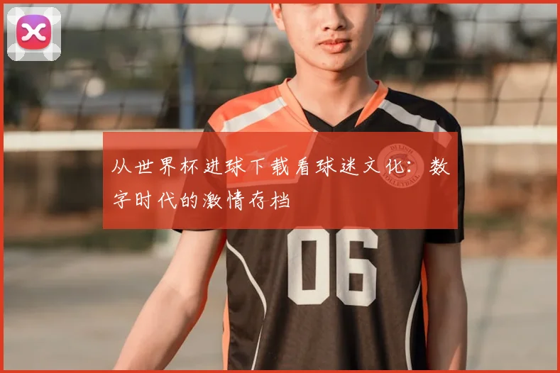 从世界杯进球下载看球迷文化：数字时代的激情存档