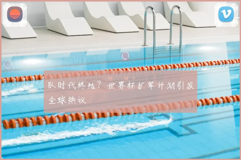队时代终结？世界杯扩军计划引发全球热议