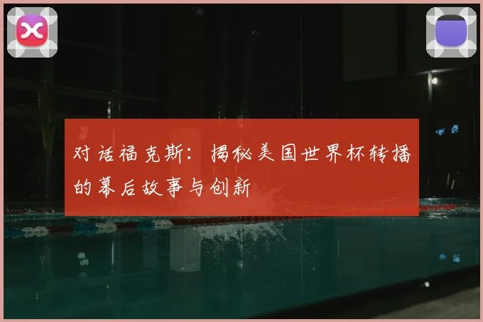 对话福克斯：揭秘美国世界杯转播的幕后故事与创新
