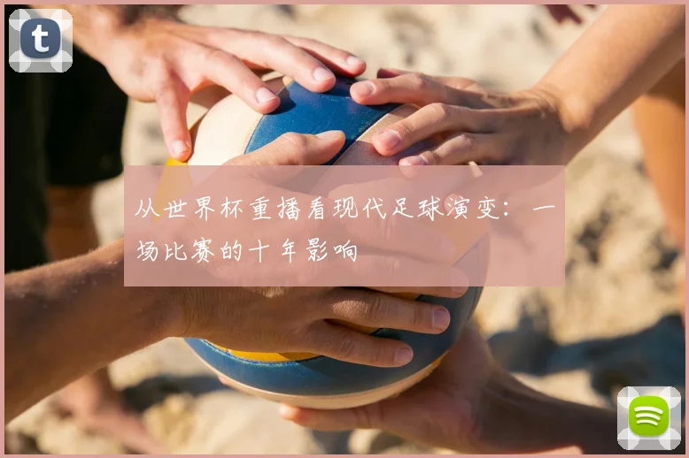 从世界杯重播看现代足球演变：一场比赛的十年影响