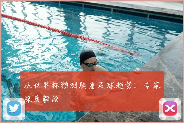 从世界杯预测胸看足球趋势：专家深度解读