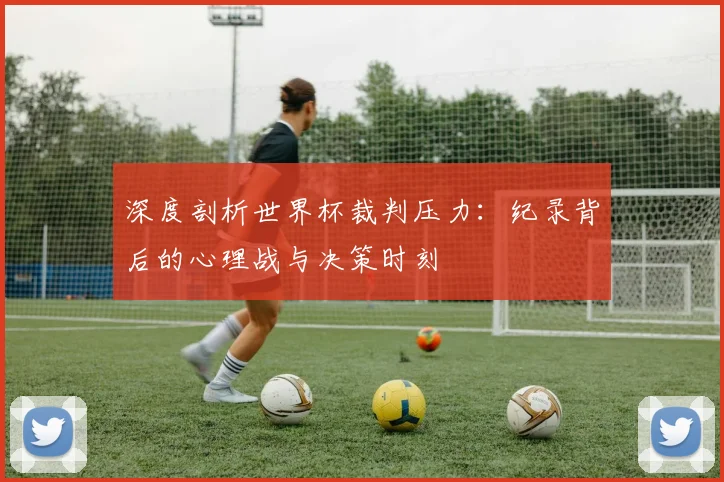 深度剖析世界杯裁判压力：纪录背后的心理战与决策时刻