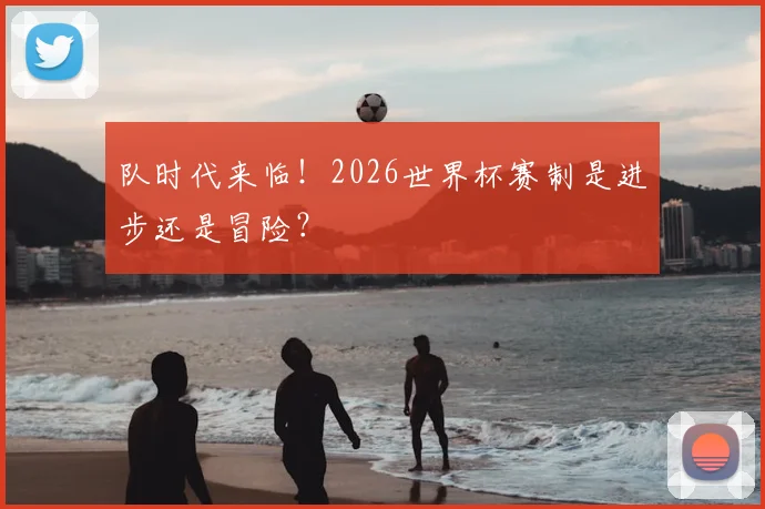 队时代来临！2026世界杯赛制是进步还是冒险？