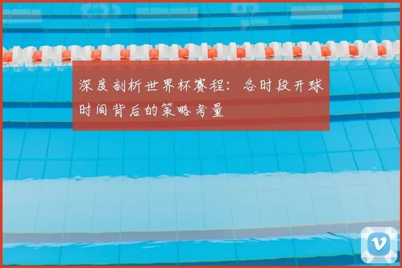 深度剖析世界杯赛程：各时段开球时间背后的策略考量