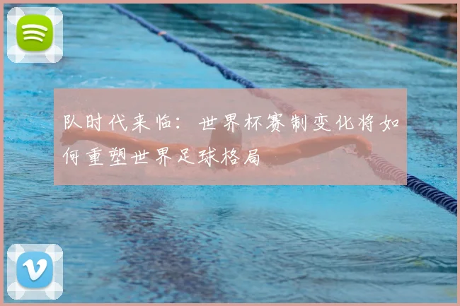 队时代来临：世界杯赛制变化将如何重塑世界足球格局