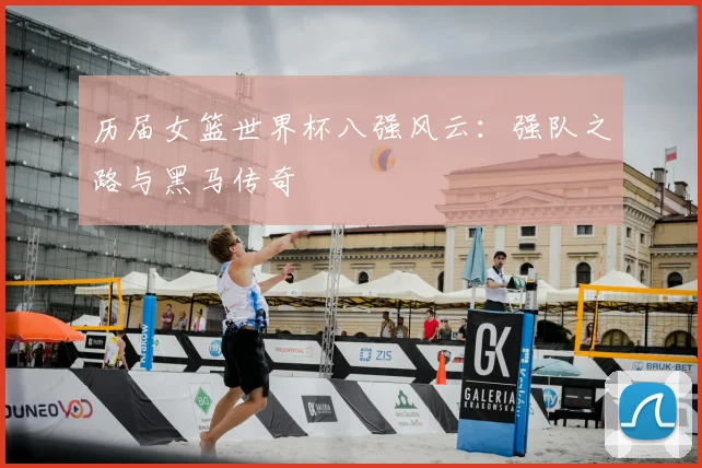 历届女篮世界杯八强风云:强队之路与黑马传奇