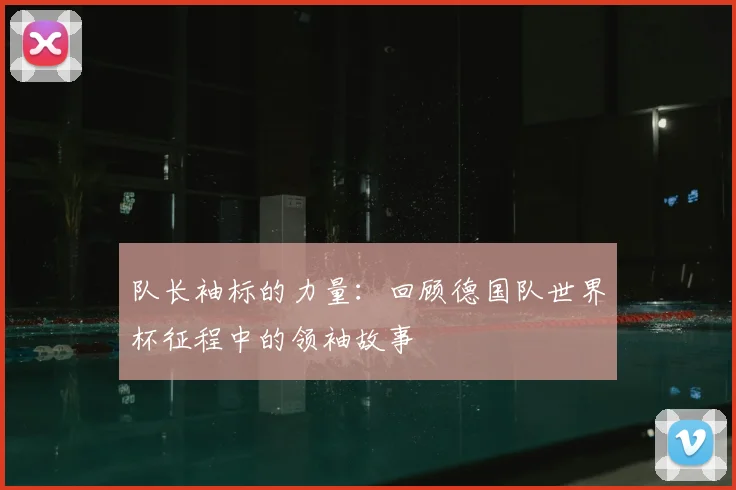 队长袖标的力量：回顾德国队世界杯征程中的领袖故事