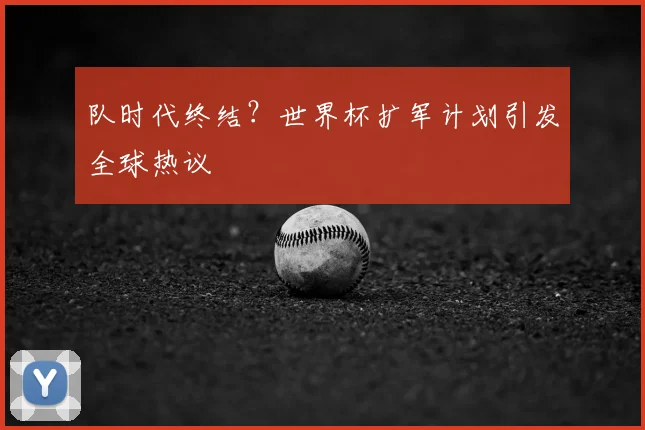 队时代终结？世界杯扩军计划引发全球热议