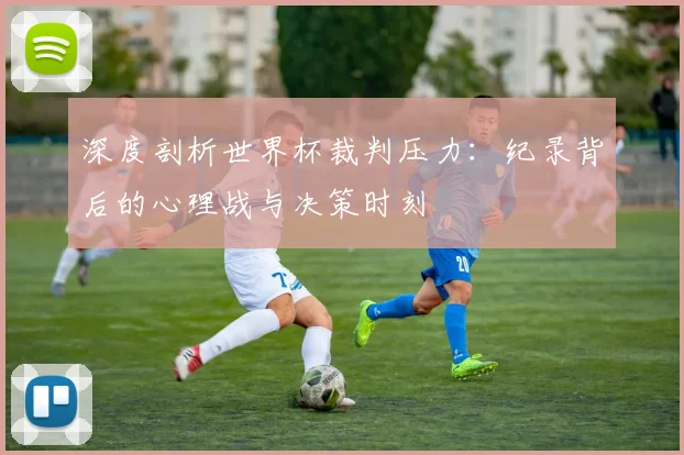 深度剖析世界杯裁判压力：纪录背后的心理战与决策时刻