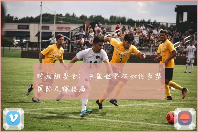 对话组委会：中国世界杯如何重塑国际足球格局