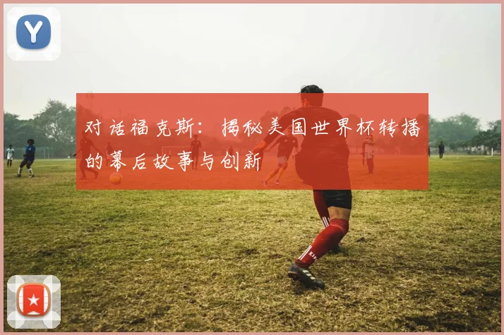 对话福克斯：揭秘美国世界杯转播的幕后故事与创新