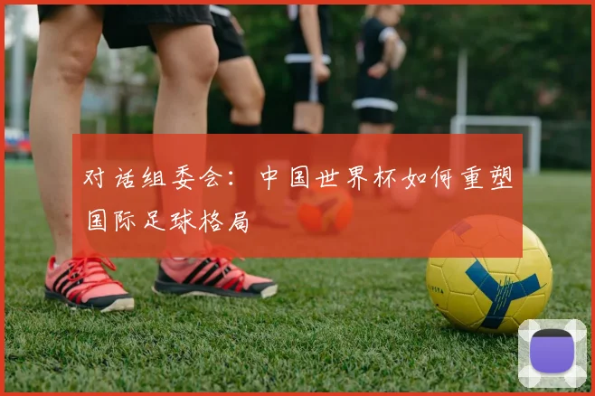 对话组委会：中国世界杯如何重塑国际足球格局