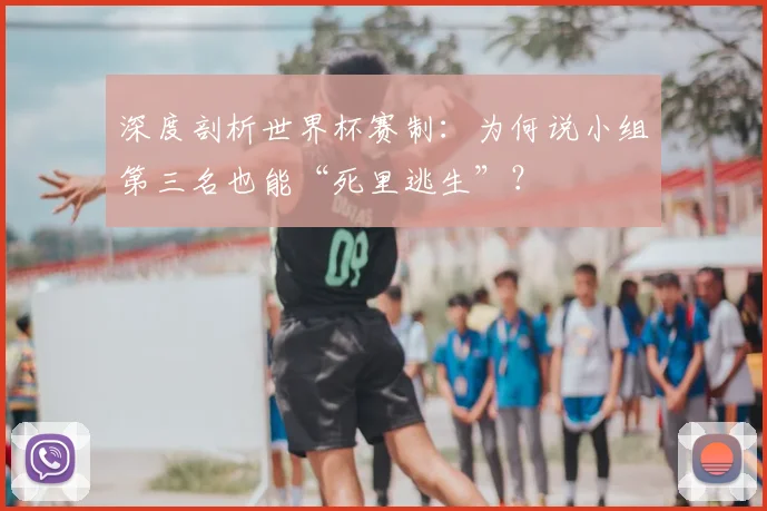深度剖析世界杯赛制：为何说小组第三名也能“死里逃生”？