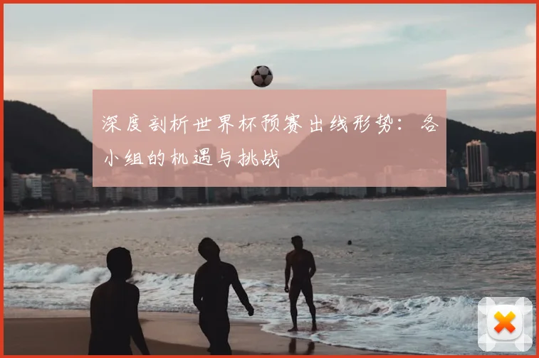 深度剖析世界杯预赛出线形势：各小组的机遇与挑战