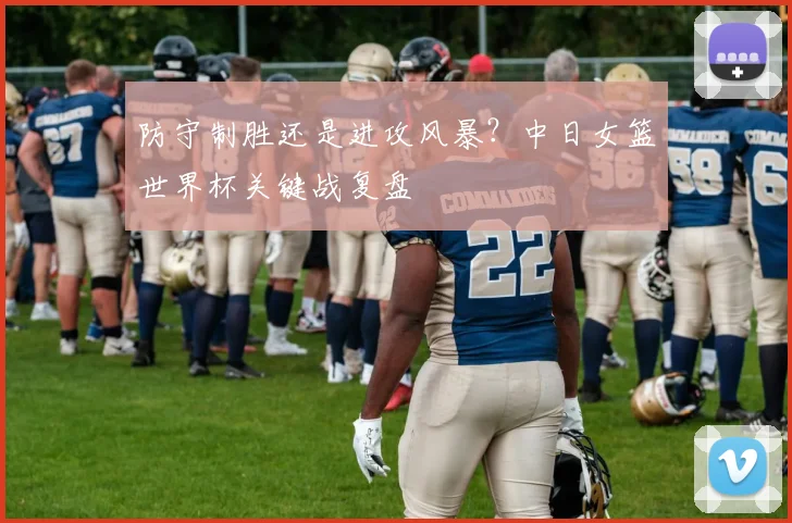 防守制胜还是进攻风暴？中日女篮世界杯关键战复盘