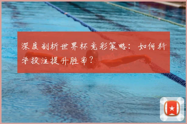 深度剖析世界杯竞彩策略：如何科学投注提升胜率？