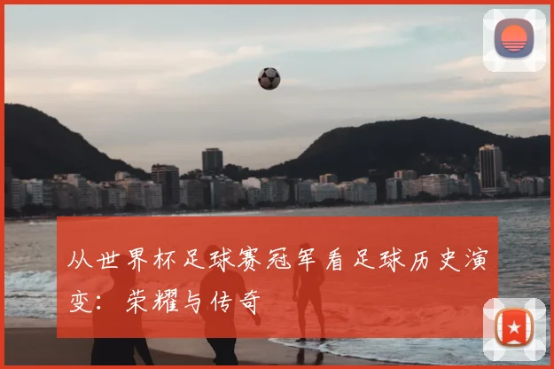 从世界杯足球赛冠军看足球历史演变：荣耀与传奇
