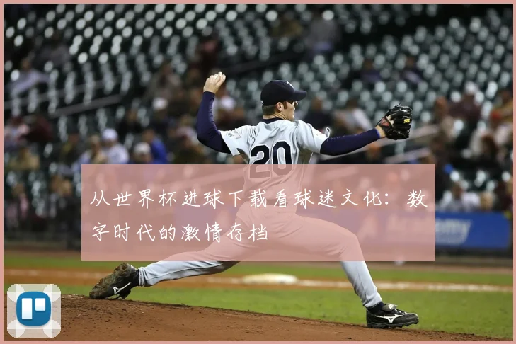 从世界杯进球下载看球迷文化：数字时代的激情存档