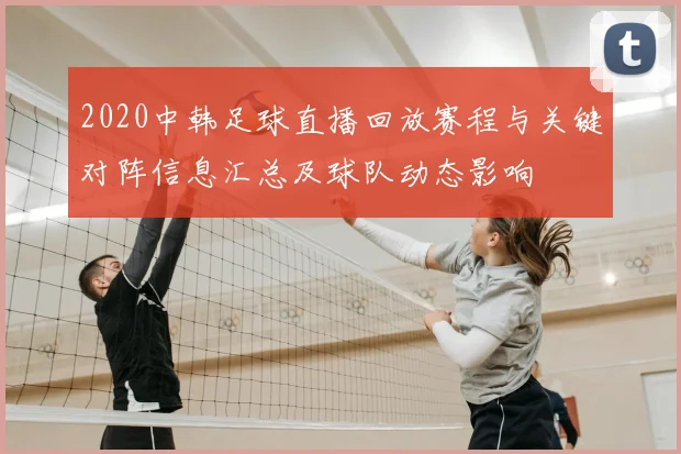 2020中韩足球直播回放赛程与关键对阵信息汇总及球队动态影响