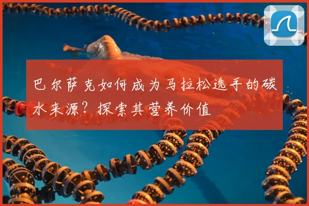 巴尔萨克如何成为马拉松选手的碳水来源？探索其营养价值