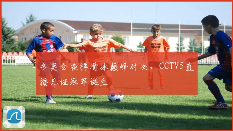 冬奥会花样滑冰巅峰对决，CCTV5直播见证冠军诞生