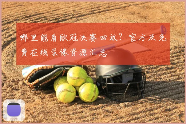 哪里能看欧冠决赛回放？官方及免费在线录像资源汇总