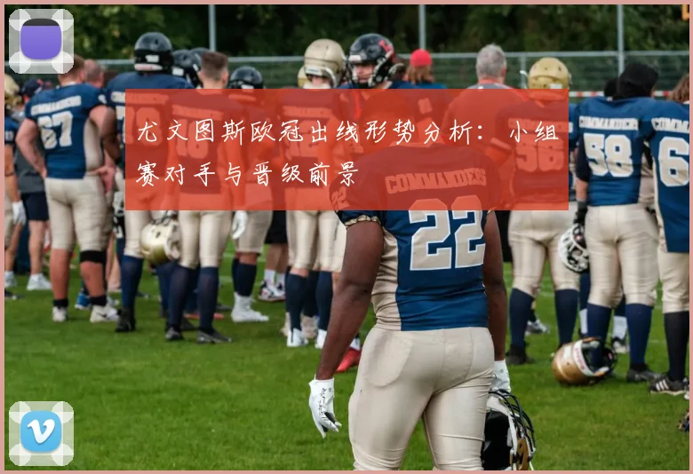 尤文图斯欧冠出线形势分析：小组赛对手与晋级前景