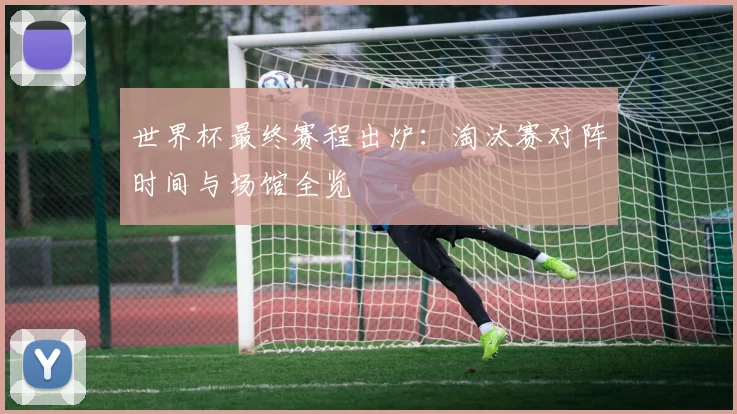 世界杯最终赛程出炉：淘汰赛对阵时间与场馆全览