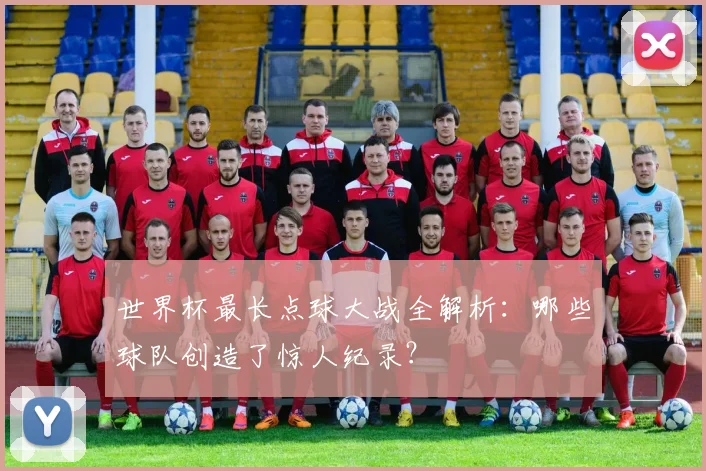 世界杯最长点球大战全解析：哪些球队创造了惊人纪录？