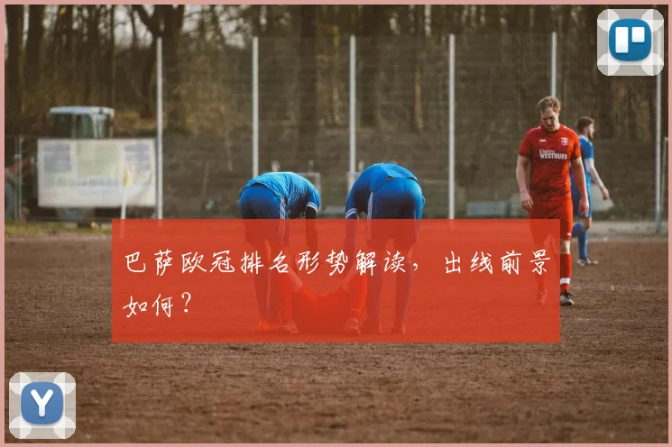 巴萨欧冠排名形势解读，出线前景如何？
