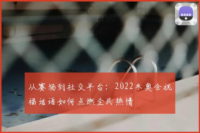 从赛场到社交平台：2022冬奥会祝福话语如何点燃全民热情