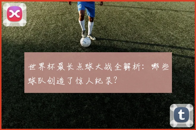 世界杯最长点球大战全解析：哪些球队创造了惊人纪录？