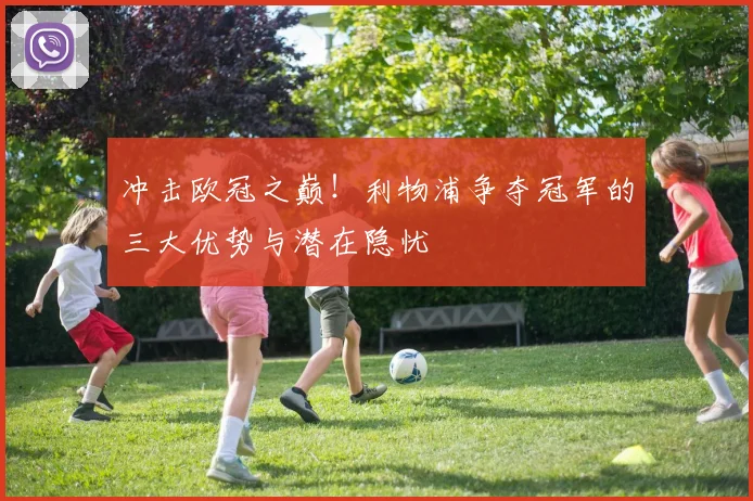 冲击欧冠之巅！利物浦争夺冠军的三大优势与潜在隐忧