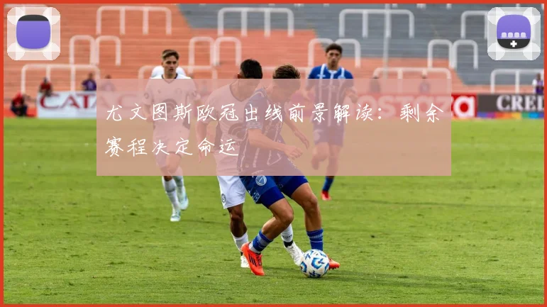 尤文图斯欧冠出线前景解读：剩余赛程决定命运