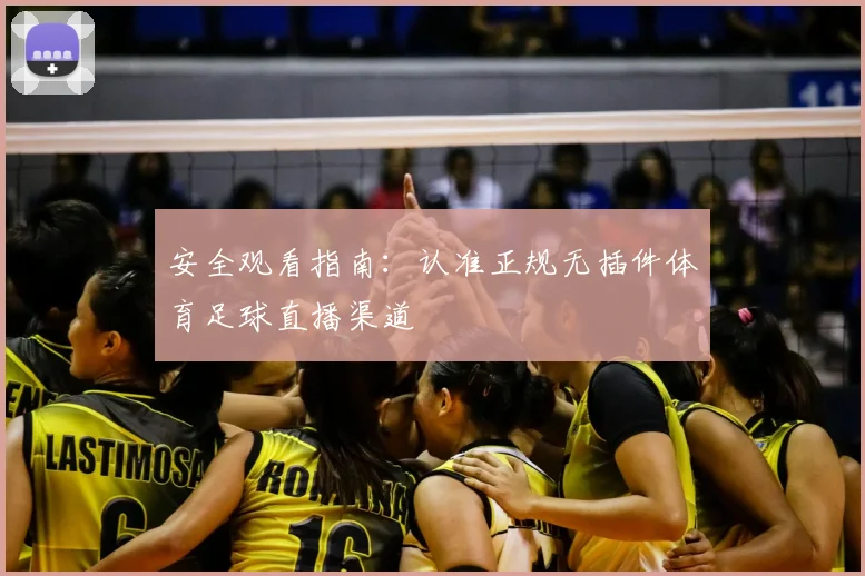 安全观看指南：认准正规无插件体育足球直播渠道