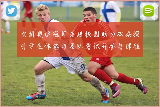 女排奥运冠军走进校园助力双减提升学生体能与团队意识并参与课程建设