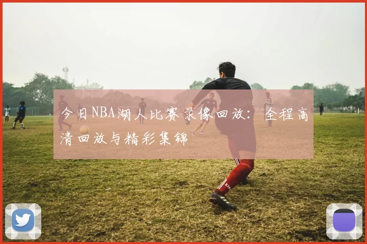今日NBA湖人比赛录像回放：全程高清回放与精彩集锦