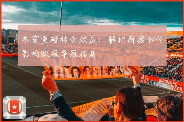 冬窗重磅转会效应：解析新援如何影响欧冠争冠格局