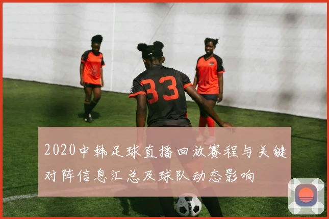 2020中韩足球直播回放赛程与关键对阵信息汇总及球队动态影响
