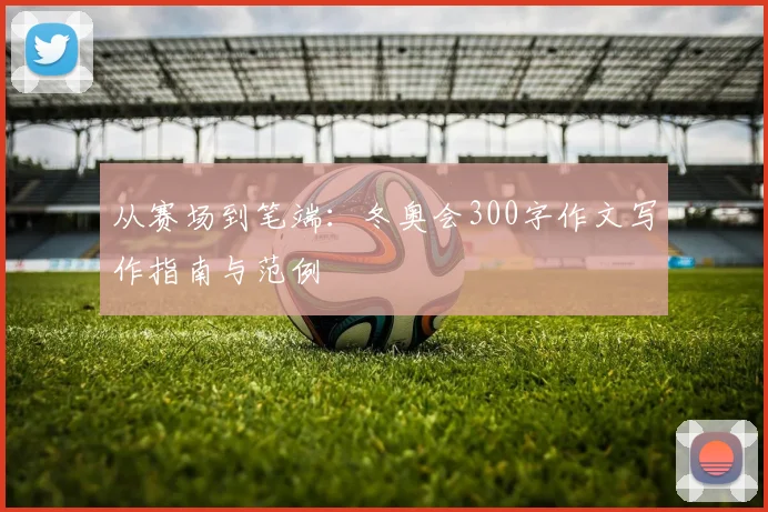 从赛场到笔端：冬奥会300字作文写作指南与范例