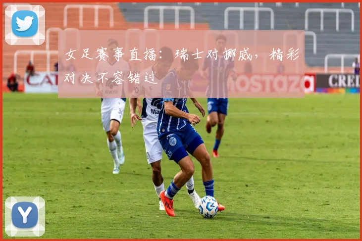 女足赛事直播：瑞士对挪威，精彩对决不容错过