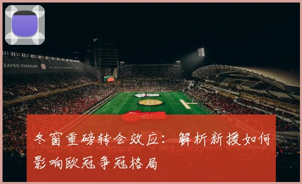 冬窗重磅转会效应：解析新援如何影响欧冠争冠格局