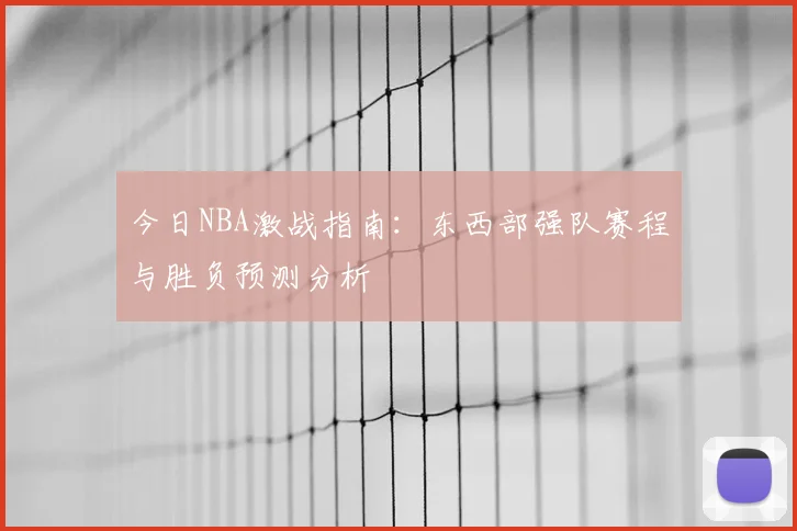 今日NBA激战指南：东西部强队赛程与胜负预测分析