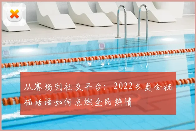 从赛场到社交平台：2022冬奥会祝福话语如何点燃全民热情